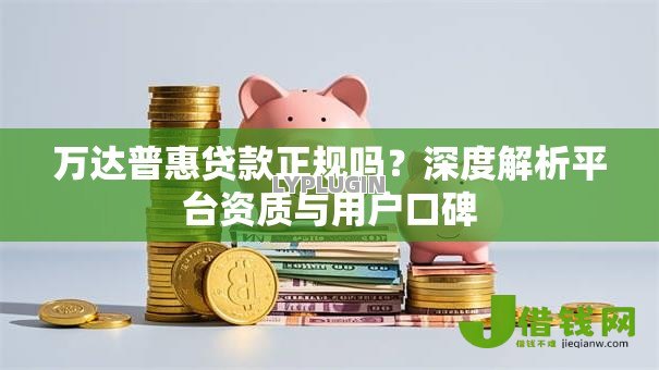 万达普惠贷款正规吗?深度解析平台资质与用户口碑 万达普惠贷款正规吗?深度解析平台资质与用户口碑
