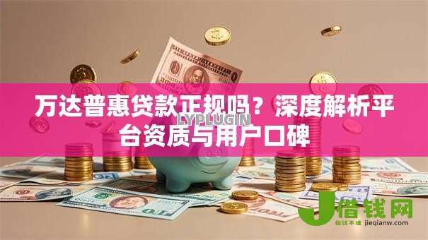 万达普惠贷款正规吗?深度解析平台资质与用户口碑 万达普惠贷款正规吗?深度解析平台资质与用户口碑