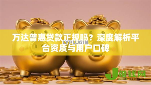 万达普惠贷款正规吗?深度解析平台资质与用户口碑 万达普惠贷款正规吗?深度解析平台资质与用户口碑