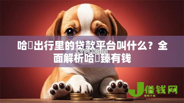 哈啰出行里的贷款平台叫什么？全面解析哈啰臻有钱