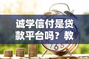 诚学信付是贷款平台吗？教育分期服务深度解析