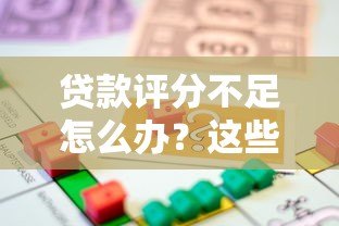 贷款评分不足怎么办?这些平台助你快速解决资金难题 贷款评分不足怎么办?这些平台助你快速解决资金难题