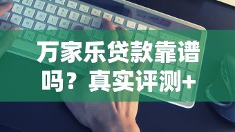 万家乐贷款靠谱吗?真实评测+避坑指南 万家乐贷款靠谱吗?真实评测+避坑指南