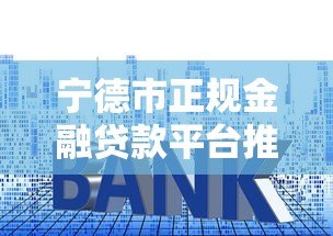 宁德市正规金融贷款平台推荐：低利率、快速放款、安全可靠