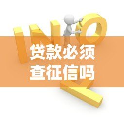 贷款必须查征信吗?征信问题如何解决全攻略 贷款必须查征信吗?征信问题如何解决全攻略