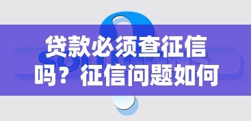 贷款必须查征信吗?征信问题如何解决全攻略 贷款必须查征信吗?征信问题如何解决全攻略