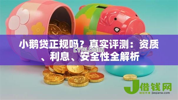 小鹅贷正规吗?真实评测:资质、利息、安全性全解析 小鹅贷正规吗?真实评测:资质、利息、安全性全解析