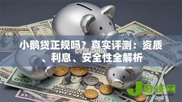 小鹅贷正规吗?真实评测:资质、利息、安全性全解析 小鹅贷正规吗?真实评测:资质、利息、安全性全解析