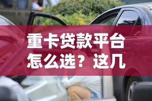 重卡贷款平台怎么选?这几点一定要看 重卡贷款平台怎么选?这几点一定要看
