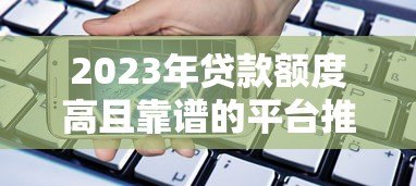 2023年贷款额度高且靠谱的平台推荐及申请攻略 2023年贷款额度高且靠谱的平台推荐及申请攻略