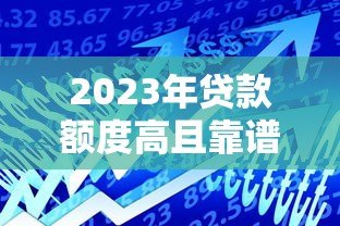 2023年贷款额度高且靠谱的平台推荐及申请攻略 2023年贷款额度高且靠谱的平台推荐及申请攻略