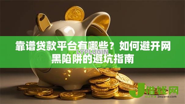 靠谱贷款平台有哪些?如何避开网黑陷阱的避坑指南 靠谱贷款平台有哪些?如何避开网黑陷阱的避坑指南