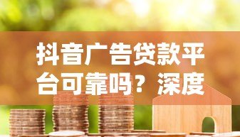 抖音广告贷款平台可靠吗？深度解析助你避坑