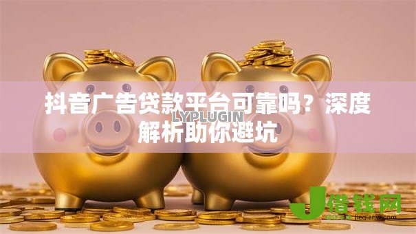 抖音广告贷款平台可靠吗？深度解析助你避坑
