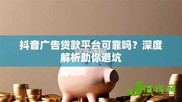 抖音广告贷款平台可靠吗？深度解析助你避坑