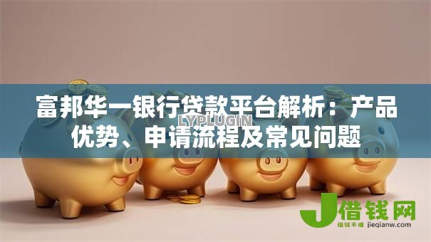 富邦华一银行贷款平台解析：产品优势、申请流程及常见问题