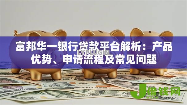 富邦华一银行贷款平台解析：产品优势、申请流程及常见问题