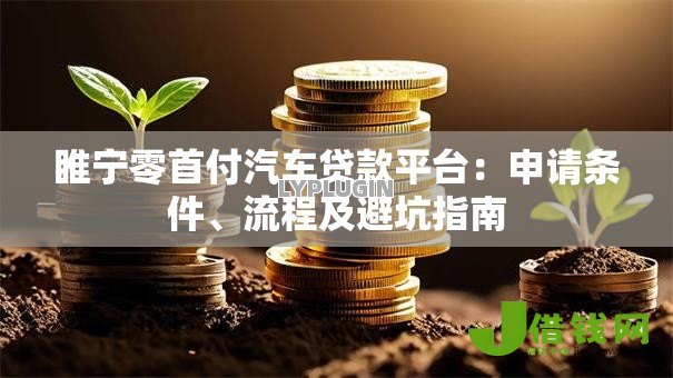 睢宁零首付汽车贷款平台:申请条件、流程及避坑指南 睢宁零首付汽车贷款平台:申请条件、流程及避坑指南