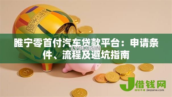 睢宁零首付汽车贷款平台:申请条件、流程及避坑指南 睢宁零首付汽车贷款平台:申请条件、流程及避坑指南