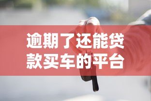 逾期了还能贷款买车的平台有哪些?这5个渠道可尝试 逾期了还能贷款买车的平台有哪些?这5个渠道可尝试