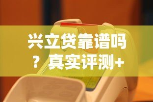 兴立贷靠谱吗?真实评测+避坑指南看这篇就够了 兴立贷靠谱吗?真实评测+避坑指南看这篇就够了