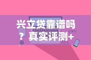 兴立贷靠谱吗?真实评测+避坑指南看这篇就够了 兴立贷靠谱吗?真实评测+避坑指南看这篇就够了