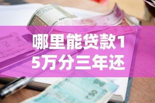哪里能贷款15万分三年还？5个正规平台详细对比