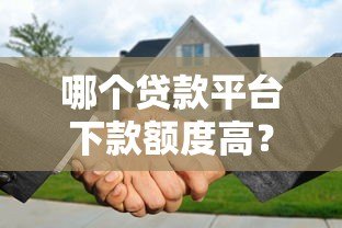 哪个贷款平台下款额度高?这5家正规机构最高可借50万! 哪个贷款平台下款额度高?这5家正规机构最高可借50万!