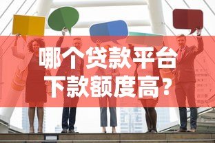 哪个贷款平台下款额度高?这5家正规机构最高可借50万! 哪个贷款平台下款额度高?这5家正规机构最高可借50万!