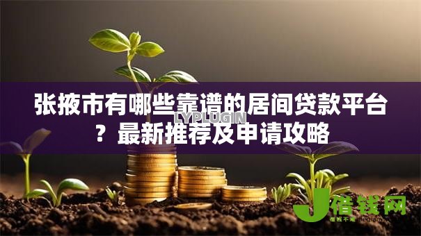张掖市有哪些靠谱的居间贷款平台?最新推荐及申请攻略 张掖市有哪些靠谱的居间贷款平台?最新推荐及申请攻略