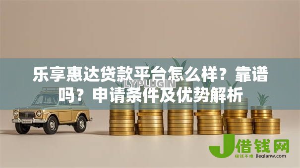 乐享惠达贷款平台怎么样?靠谱吗?申请条件及优势解析 乐享惠达贷款平台怎么样?靠谱吗?申请条件及优势解析