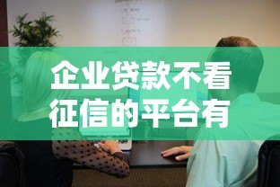 企业贷款不看征信的平台有哪些?真实渠道盘点 企业贷款不看征信的平台有哪些?真实渠道盘点