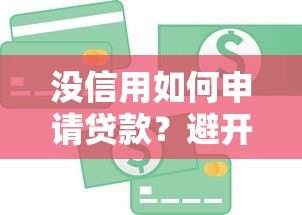 没信用如何申请贷款?避开高风险平台的实用指南 没信用如何申请贷款?避开高风险平台的实用指南