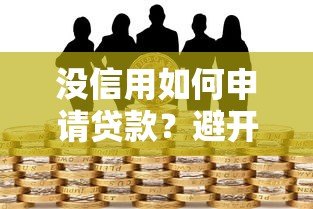 没信用如何申请贷款?避开高风险平台的实用指南 没信用如何申请贷款?避开高风险平台的实用指南