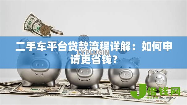 二手车平台贷款流程详解:如何申请更省钱? 二手车平台贷款流程详解:如何申请更省钱?