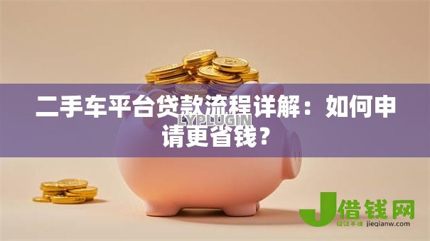 二手车平台贷款流程详解:如何申请更省钱? 二手车平台贷款流程详解:如何申请更省钱?