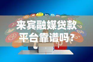 来宾融媒贷款平台靠谱吗?真实用户评价与贷款攻略分享 来宾融媒贷款平台靠谱吗?真实用户评价与贷款攻略分享
