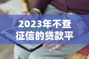 2023年不查征信的贷款平台有哪些？十大靠谱推荐一览