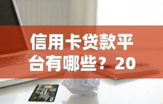 信用卡贷款平台有哪些?2023正规渠道及注意事项全解析 信用卡贷款平台有哪些?2023正规渠道及注意事项全解析