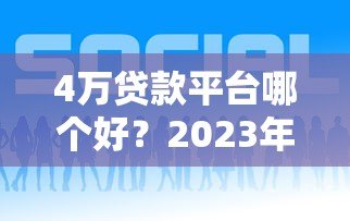 4万贷款平台哪个好？2023年靠谱平台推荐及申请攻略