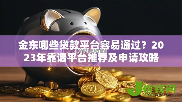 金东哪些贷款平台容易通过？2023年靠谱平台推荐及申请攻略