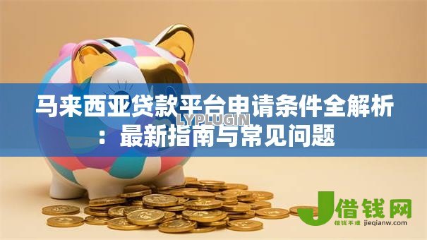 马来西亚贷款平台申请条件全解析:最新指南与常见问题 马来西亚贷款平台申请条件全解析:最新指南与常见问题