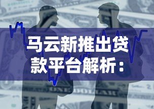 马云新推出贷款平台解析:产品优势、申请流程与用户评价 马云新推出贷款平台解析:产品优势、申请流程与用户评价