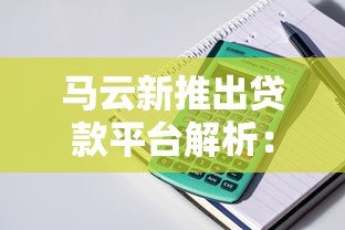 马云新推出贷款平台解析:产品优势、申请流程与用户评价 马云新推出贷款平台解析:产品优势、申请流程与用户评价