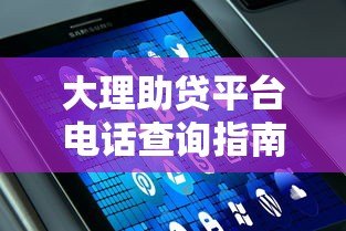 大理助贷平台电话查询指南：快速解决还贷难题