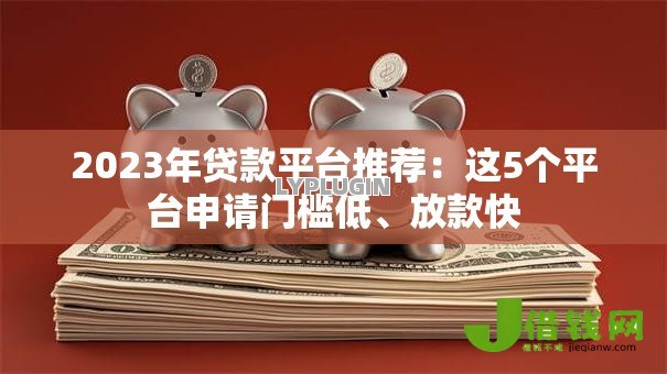 2023年贷款平台推荐：这5个平台申请门槛低、放款快