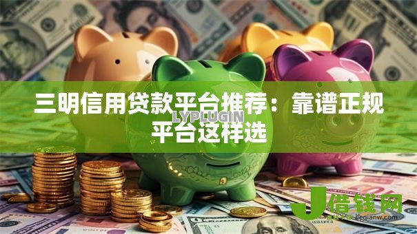 三明信用贷款平台推荐:靠谱正规平台这样选 三明信用贷款平台推荐:靠谱正规平台这样选
