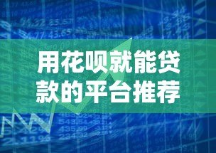 用花呗就能贷款的平台推荐:快速借款指南 用花呗就能贷款的平台推荐:快速借款指南