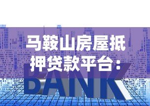 马鞍山房屋抵押贷款平台:流程、利率、注意事项详解 马鞍山房屋抵押贷款平台:流程、利率、注意事项详解