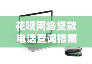 花呗网络贷款电话查询指南：快速解决贷款问题